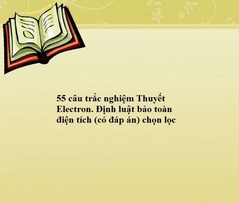 55 câu trắc nghiệm Thuyết Electron. Định luật bảo toàn điện tích (có đáp án) chọn lọc