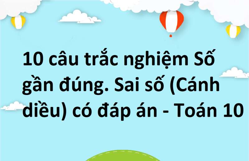 10 câu trắc nghiệm Số gần đúng. Sai số (Cánh diều) có đáp án - Toán 10