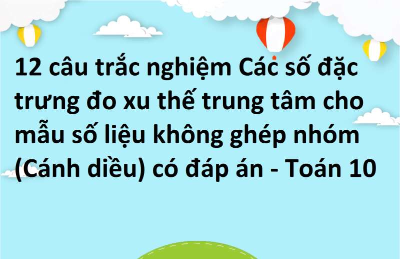 12 câu trắc nghiệm Các số đặc trưng đo xu thế trung tâm cho mẫu số liệu không ghép nhóm (Cánh diều) có đáp án - Toán 10