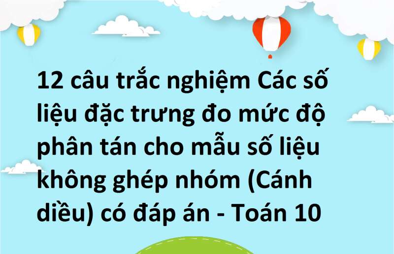 12 câu trắc nghiệm Các số liệu đặc trưng đo mức độ phân tán cho mẫu số liệu không ghép nhóm (Cánh diều) có đáp án - Toán 10