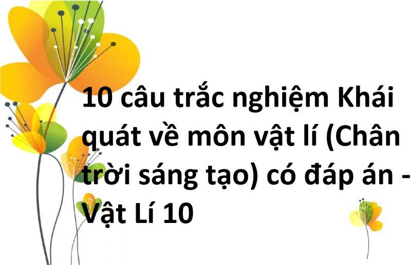 10 câu trắc nghiệm Khái quát về môn vật lí (Chân trời sáng tạo) có đáp án - Vật Lí 10