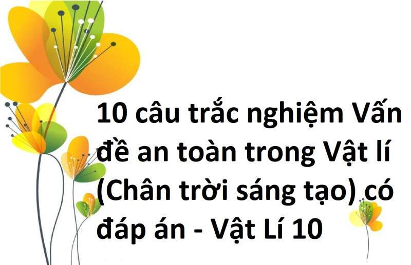 10 câu trắc nghiệm Vấn đề an toàn trong Vật lí (Chân trời sáng tạo) có đáp án - Vật Lí 10