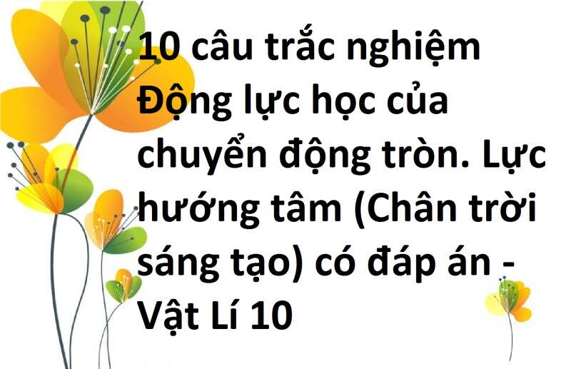 10 câu trắc nghiệm Động lực học của chuyển động tròn. Lực hướng tâm (Chân trời sáng tạo) có đáp án - Vật Lí 10