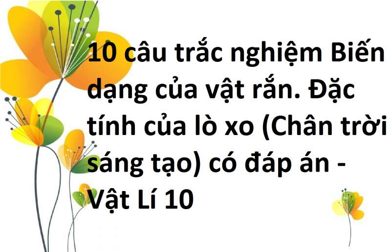 10 câu trắc nghiệm Biến dạng của vật rắn. Đặc tính của lò xo (Chân trời sáng tạo) có đáp án - Vật Lí 10