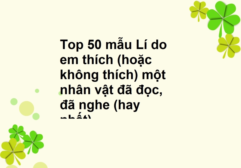 Top 50 mẫu Lí do em thích (hoặc không thích) một nhân vật đã đọc, đã nghe (hay nhất)