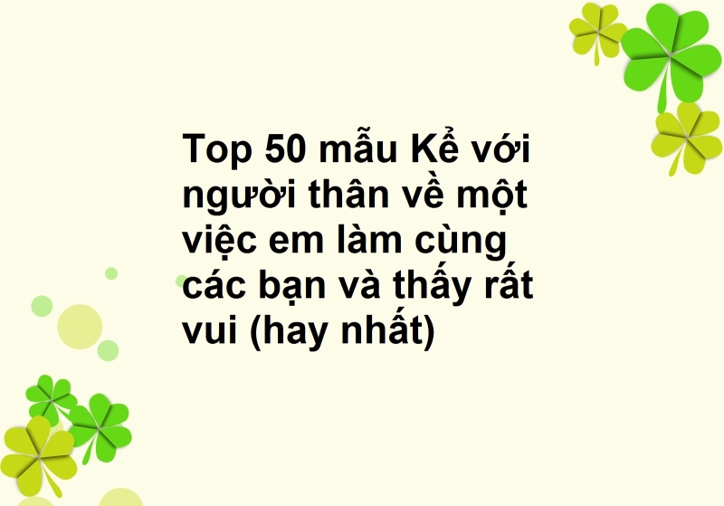 Top 50 mẫu Kể với người thân về một việc em làm cùng các bạn và thấy rất vui (hay nhất)