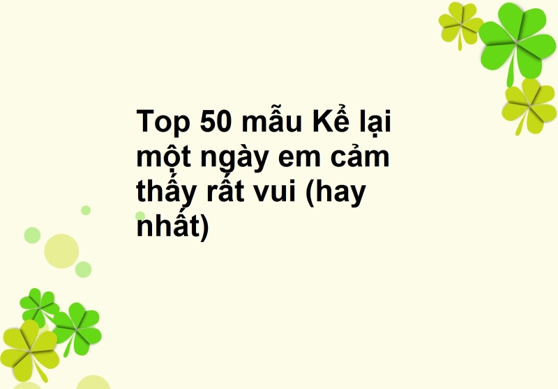 Top 50 mẫu Kể lại một ngày em cảm thấy rất vui (hay nhất)