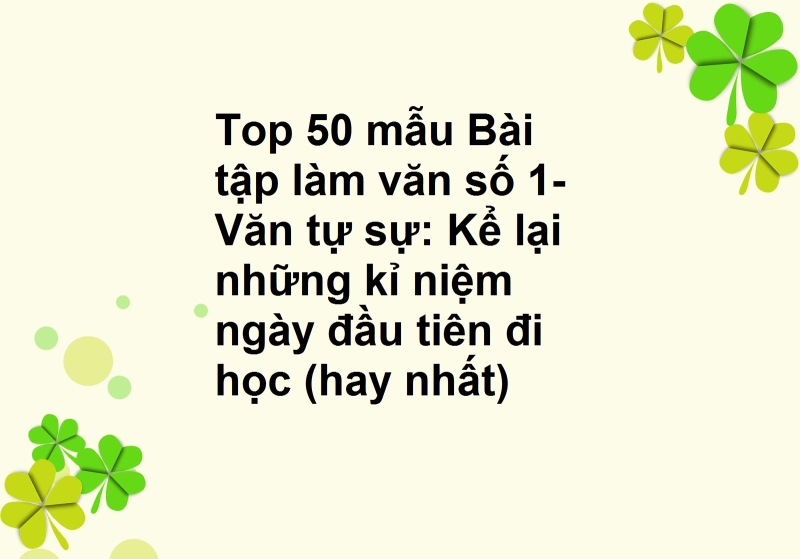 Top 50 Bài tập làm văn số 1- Văn tự sự:  Kể lại những kỉ niệm ngày đầu tiên đi học