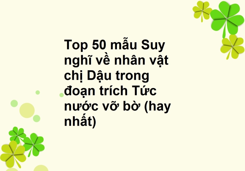 Top 50 bài văn mẫu Suy nghĩ về nhân vật chị Dậu trong đoạn trích Tức nước vỡ bờ.