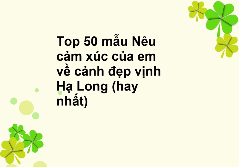 Top 50 mẫu Nêu cảm xúc của em về cảnh đẹp vịnh Hạ Long (hay nhất)