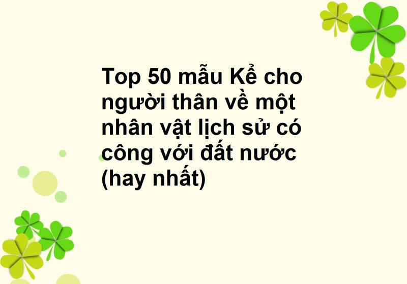 Top 50 mẫu Kể cho người thân về một nhân vật lịch sử có công với đất nước (hay nhất)