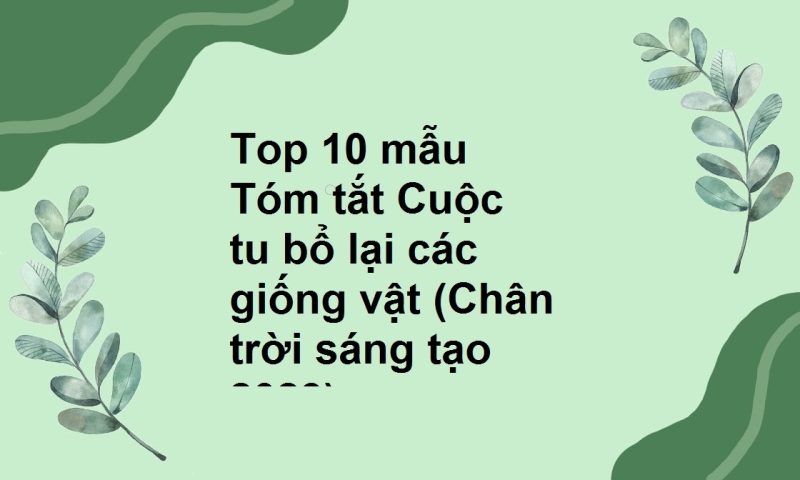 Top 10 mẫu Tóm tắt Cuộc tu bổ lại các giống vật (Chân trời sáng tạo 2023)