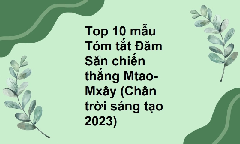 Top 10 mẫu Tóm tắt Đăm Săn chiến thắng Mtao-Mxây (Chân trời sáng tạo 2023)