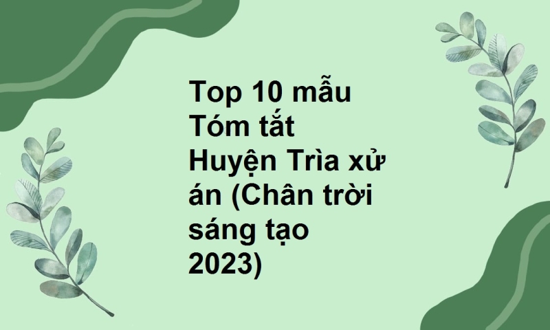 Top 10 mẫu Tóm tắt Huyện Trìa xử án (Chân trời sáng tạo 2023)