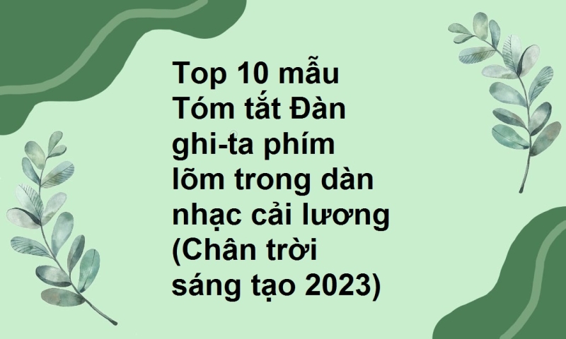 Top 10 mẫu Tóm tắt Đàn ghi-ta phím lõm trong dàn nhạc cải lương (Chân trời sáng tạo 2023)