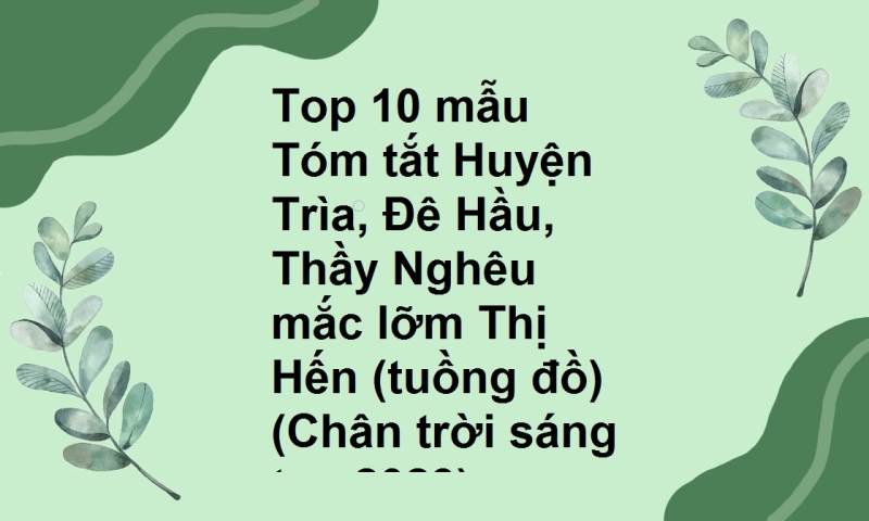 Top 10 mẫu Tóm tắt Huyện Trìa, Đê Hầu, Thầy Nghêu mắc lỡm Thị Hến (tuồng đồ) (Chân trời sáng tạo 2023)