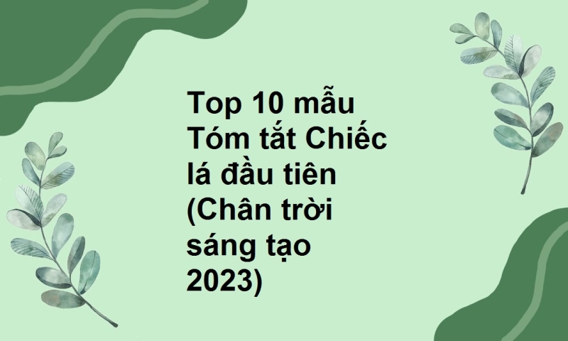 Top 10 mẫu Tóm tắt Chiếc lá đầu tiên (Chân trời sáng tạo 2023)