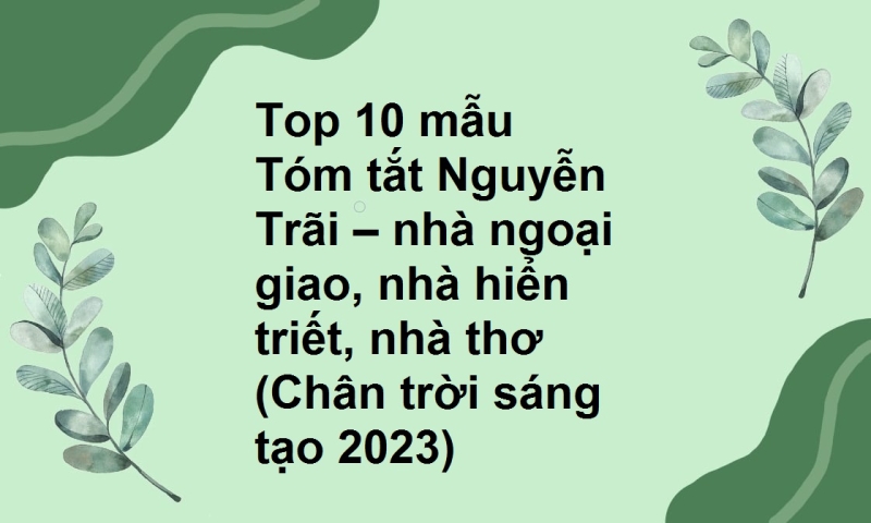 Top 10 mẫu Tóm tắt Nguyễn Trãi – nhà ngoại giao, nhà hiển triết, nhà thơ (Chân trời sáng tạo 2023)