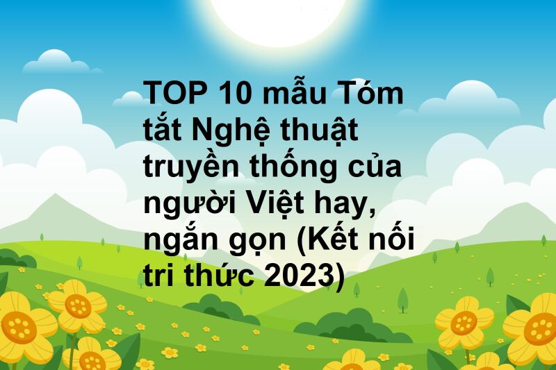 TOP 10 mẫu Tóm tắt Nghệ thuật truyền thống của người Việt hay, ngắn gọn (Kết nối tri thức 2023)