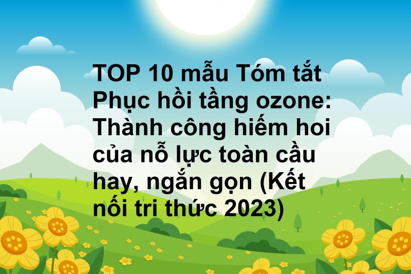 TOP 10 mẫu Tóm tắt Phục hồi tầng ozone: Thành công hiếm hoi của nỗ lực toàn cầu hay, ngắn gọn (Kết nối tri thức 2023)