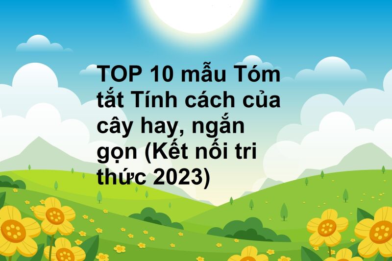 TOP 10 mẫu Tóm tắt Tính cách của cây hay, ngắn gọn (Kết nối tri thức 2023)