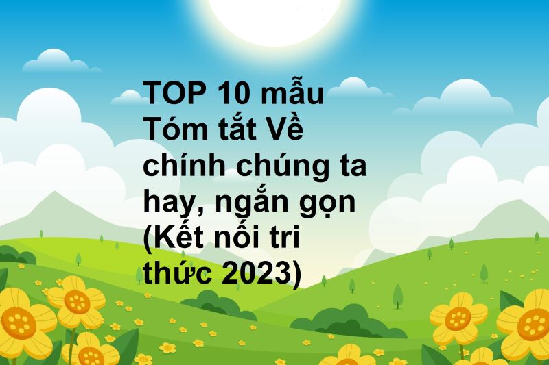 TOP 10 mẫu Tóm tắt Về chính chúng ta hay, ngắn gọn (Kết nối tri thức 2023)