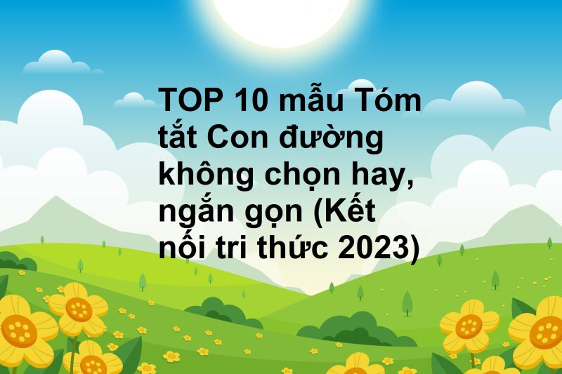 TOP 10 mẫu Tóm tắt Con đường không chọn hay, ngắn gọn (Kết nối tri thức 2023)