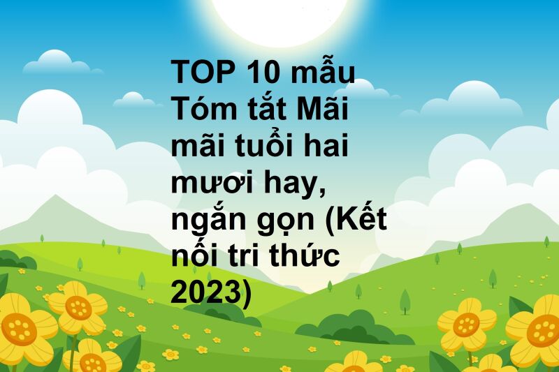 TOP 10 mẫu Tóm tắt Mãi mãi tuổi hai mươi hay, ngắn gọn (Kết nối tri thức 2023)