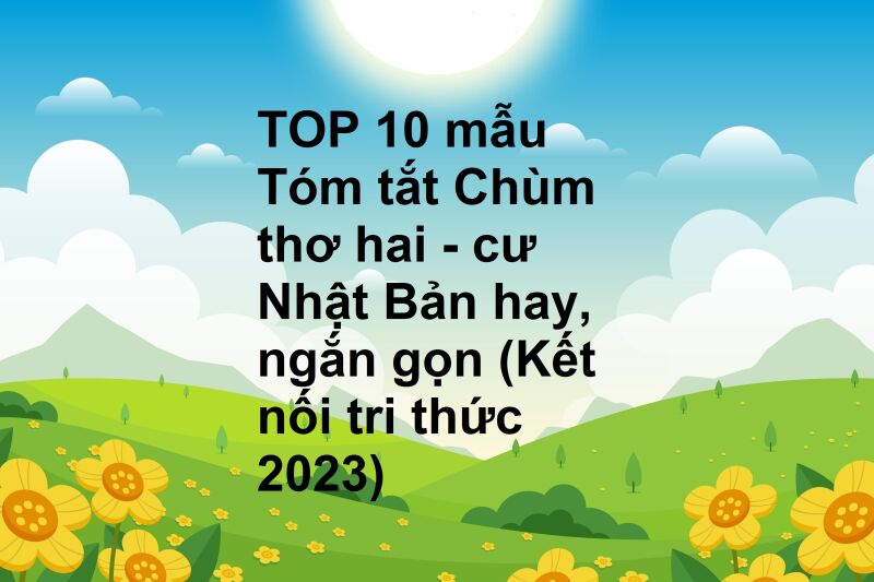 TOP 10 mẫu Tóm tắt Chùm thơ hai - cư Nhật Bản hay, ngắn gọn (Kết nối tri thức 2023)