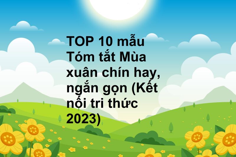 TOP 10 mẫu Tóm tắt Mùa xuân chín hay, ngắn gọn (Kết nối tri thức 2023)