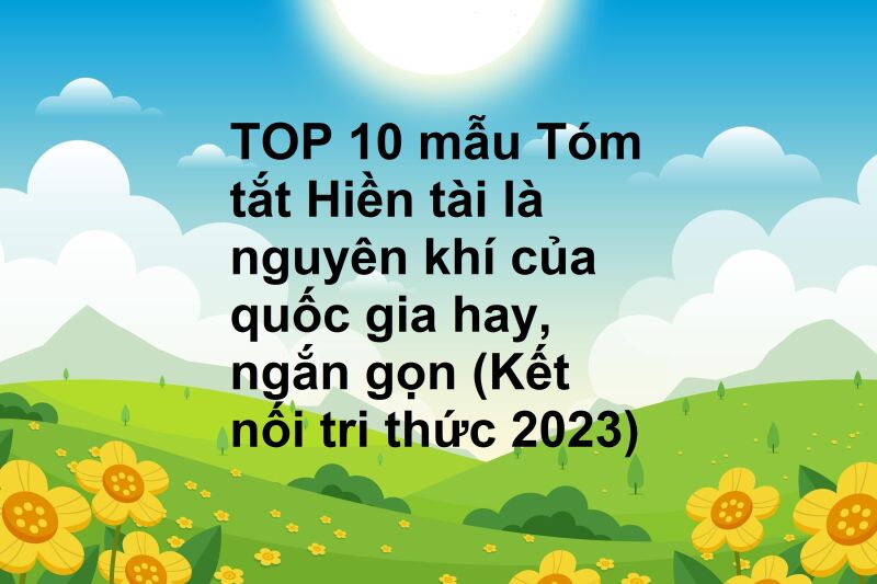 TOP 10 mẫu Tóm tắt Hiền tài là nguyên khí của quốc gia hay, ngắn gọn (Kết nối tri thức 2023)