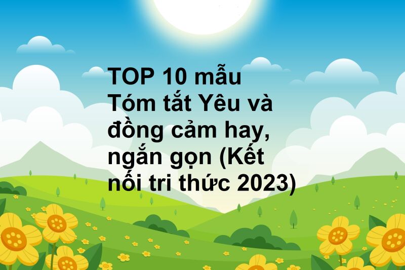 TOP 10 mẫu Tóm tắt Yêu và đồng cảm hay, ngắn gọn (Kết nối tri thức 2023)