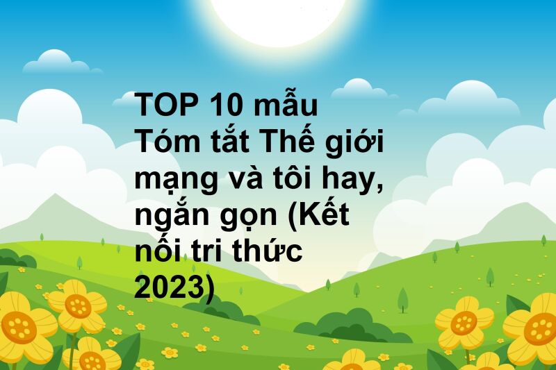 TOP 10 mẫu Tóm tắt Thế giới mạng và tôi hay, ngắn gọn (Kết nối tri thức 2023)