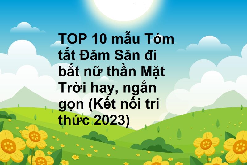 TOP 10 mẫu Tóm tắt Đăm Săn đi bắt nữ thần Mặt Trời hay, ngắn gọn (Kết nối tri thức 2023)