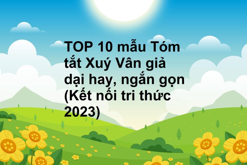 TOP 10 mẫu Tóm tắt Xuý Vân giả dại hay, ngắn gọn (Kết nối tri thức 2023)