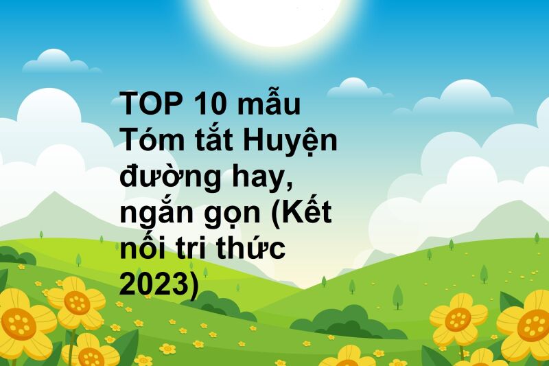 TOP 10 mẫu Tóm tắt Huyện đường hay, ngắn gọn (Kết nối tri thức 2023)