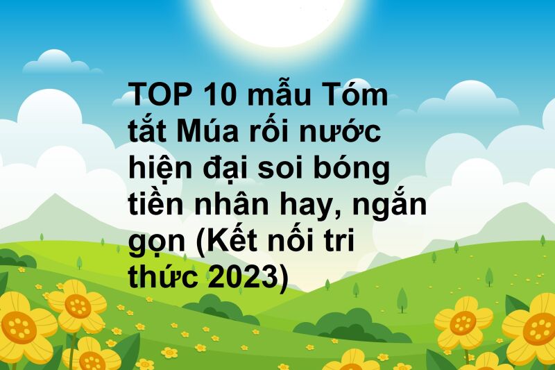 TOP 10 mẫu Tóm tắt Múa rối nước hiện đại soi bóng tiền nhân hay, ngắn gọn (Kết nối tri thức 2023)