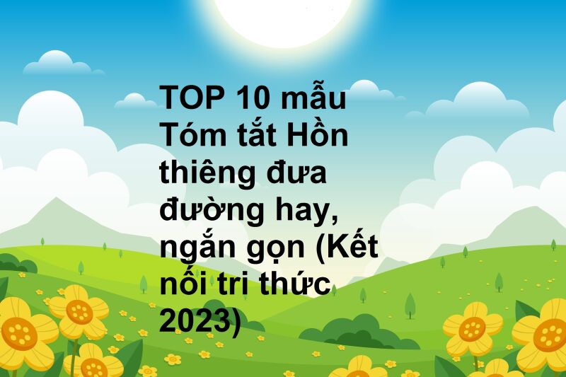 TOP 10 mẫu Tóm tắt Hồn thiêng đưa đường hay, ngắn gọn (Kết nối tri thức 2023)