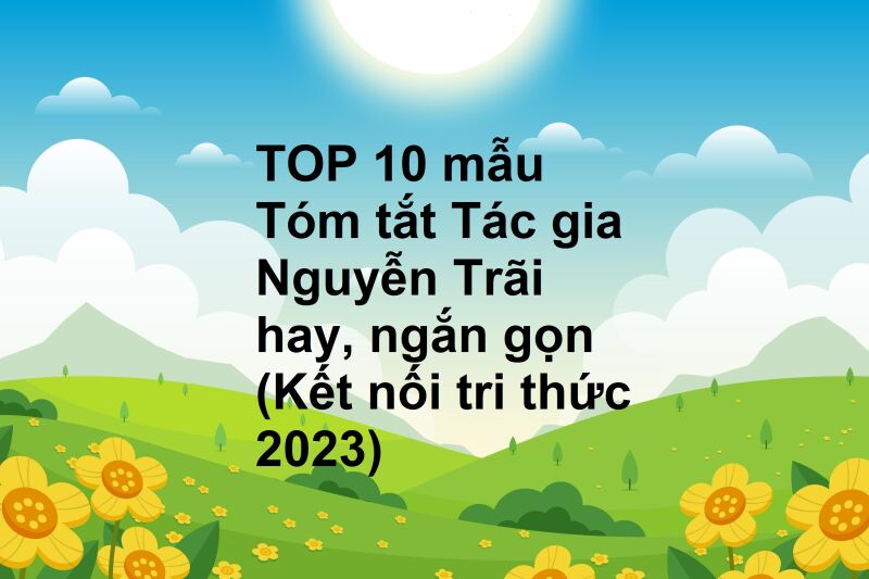 TOP 10 mẫu Tóm tắt Tác gia Nguyễn Trãi hay, ngắn gọn (Kết nối tri thức 2023)