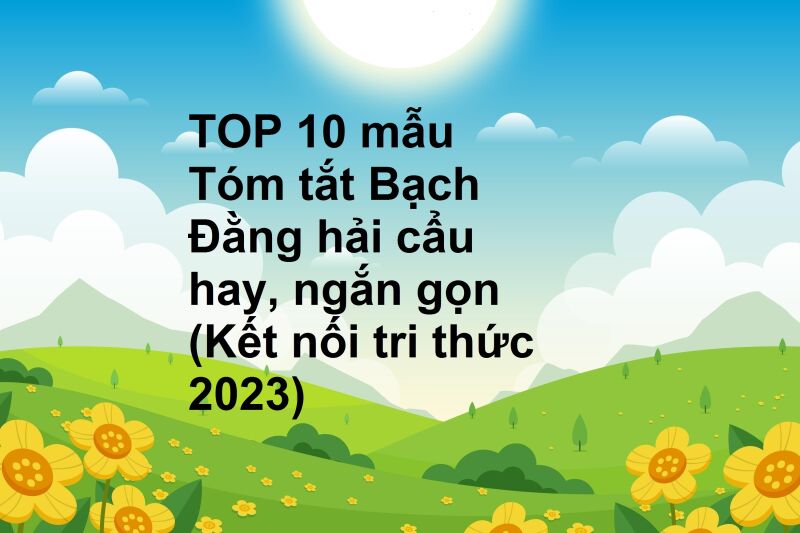 TOP 10 mẫu Tóm tắt Bạch Đằng hải cẩu hay, ngắn gọn (Kết nối tri thức 2023)