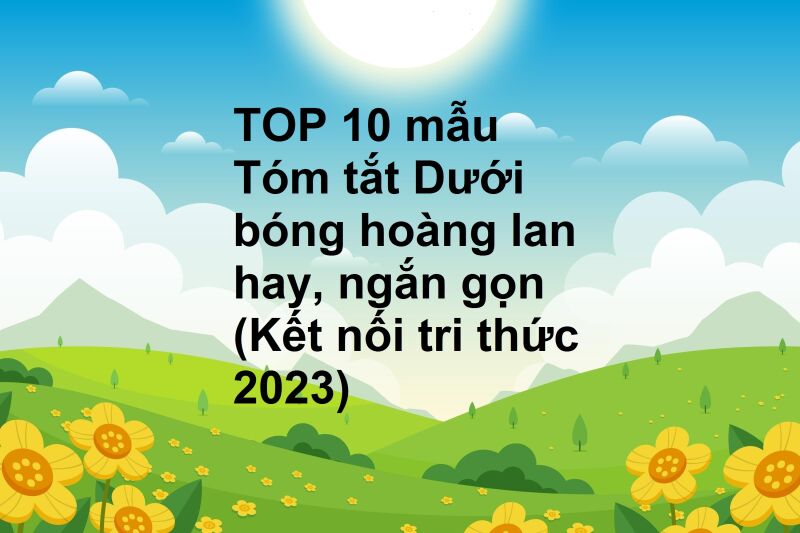 TOP 10 mẫu Tóm tắt Dưới bóng hoàng lan hay, ngắn gọn (Kết nối tri thức 2023)