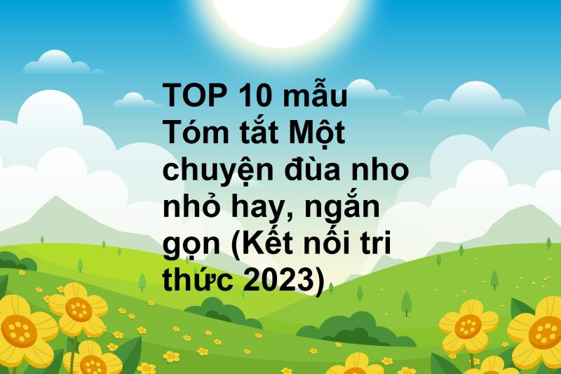 TOP 10 mẫu Tóm tắt Một chuyện đùa nho nhỏ hay, ngắn gọn (Kết nối tri thức 2023)