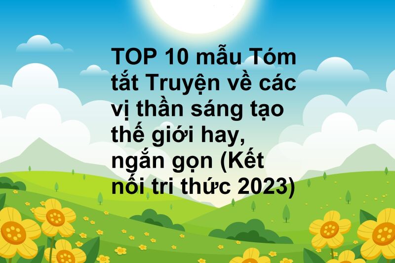 TOP 10 mẫu Tóm tắt Truyện về các vị thần sáng tạo thế giới hay, ngắn gọn (Kết nối tri thức 2023)