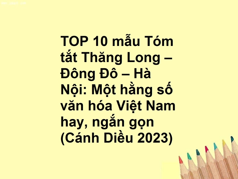 TOP 10 mẫu Tóm tắt Thăng Long – Đông Đô – Hà Nội: Một hằng số văn hóa Việt Nam hay, ngắn gọn (Cánh Diều 2023)