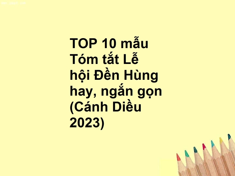 TOP 10 mẫu Tóm tắt Lễ hội Đền Hùng hay, ngắn gọn (Cánh Diều 2023)