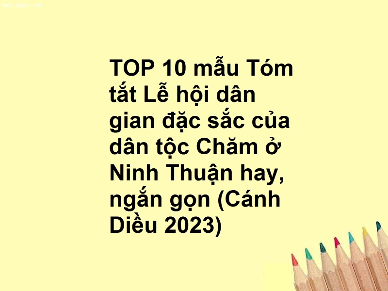 TOP 10 mẫu Tóm tắt Lễ hội dân gian đặc sắc của dân tộc Chăm ở Ninh Thuận hay, ngắn gọn (Cánh Diều 2023)