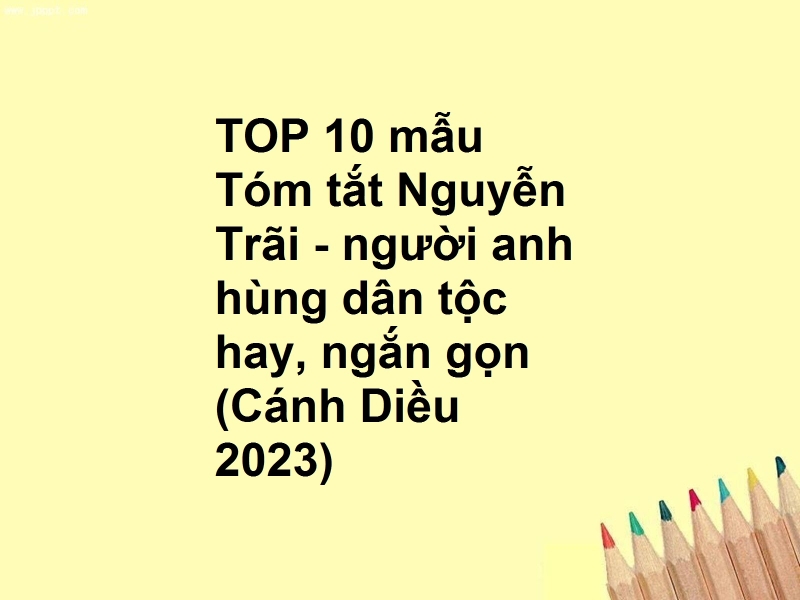 TOP 10 mẫu Tóm tắt Nguyễn Trãi - người anh hùng dân tộc hay, ngắn gọn (Cánh Diều 2023)