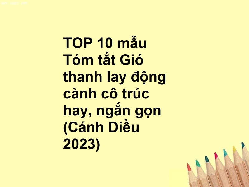 TOP 10 mẫu Tóm tắt Gió thanh lay động cành cô trúc hay, ngắn gọn (Cánh Diều 2023)