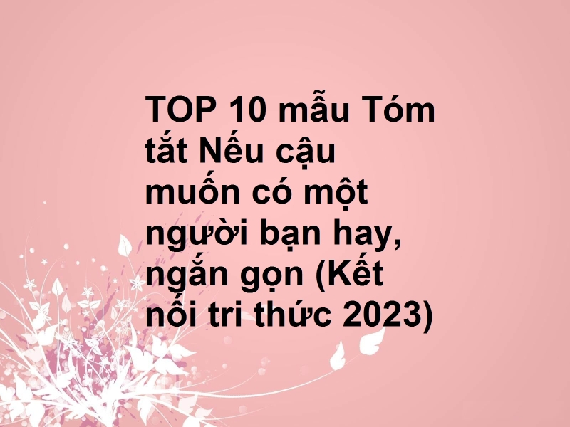 TOP 10 mẫu Tóm tắt Nếu cậu muốn có một người bạn hay, ngắn gọn (Kết nối tri thức 2023)