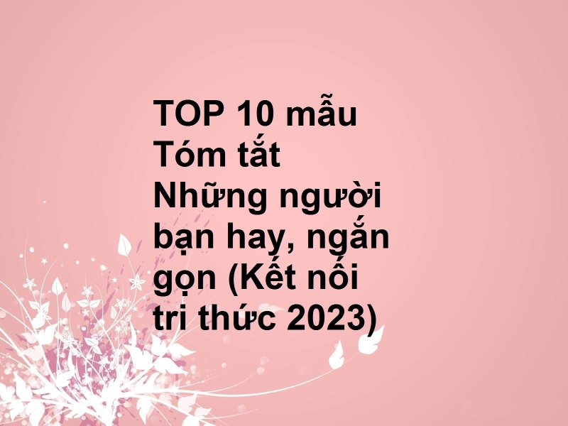 TOP 10 mẫu Tóm tắt Những người bạn hay, ngắn gọn (Kết nối tri thức 2023)